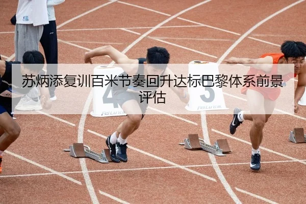 苏炳添复训百米节奏回升达标巴黎体系前景评估