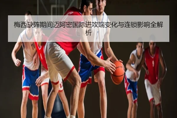 梅西缺阵期间迈阿密国际进攻端变化与连锁影响全解析