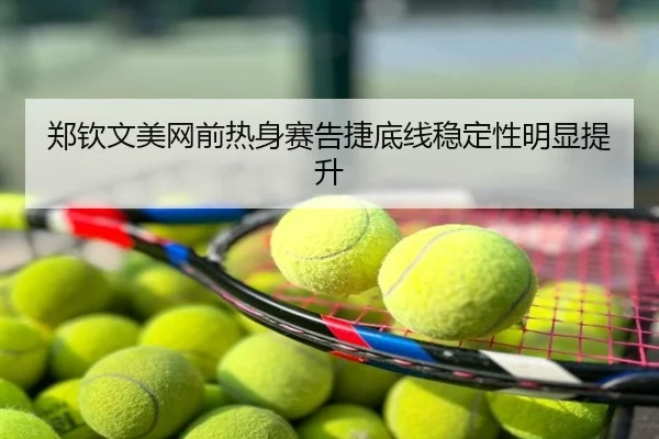 郑钦文美网前热身赛告捷底线稳定性明显提升
