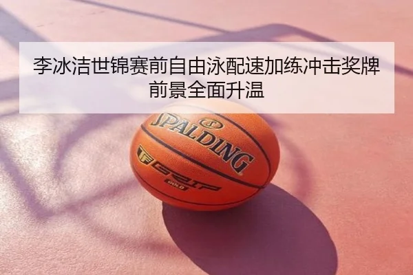 李冰洁世锦赛前自由泳配速加练冲击奖牌前景全面升温