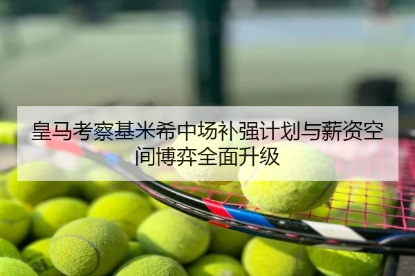 皇马考察基米希中场补强计划与薪资空间博弈全面升级