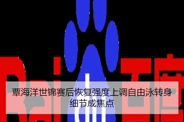 覃海洋世锦赛后恢复强度上调自由泳转身细节成焦点