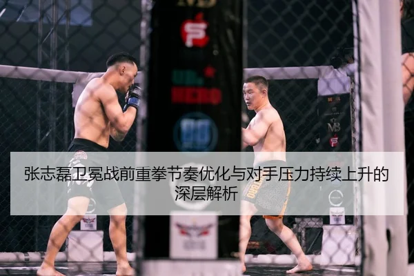 张志磊卫冕战前重拳节奏优化与对手压力持续上升的深层解析