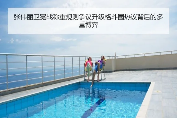 张伟丽卫冕战称重规则争议升级格斗圈热议背后的多重博弈