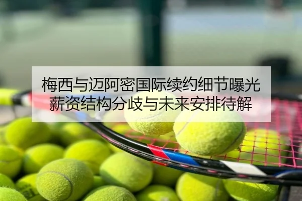 梅西与迈阿密国际续约细节曝光 薪资结构分歧与未来安排待解