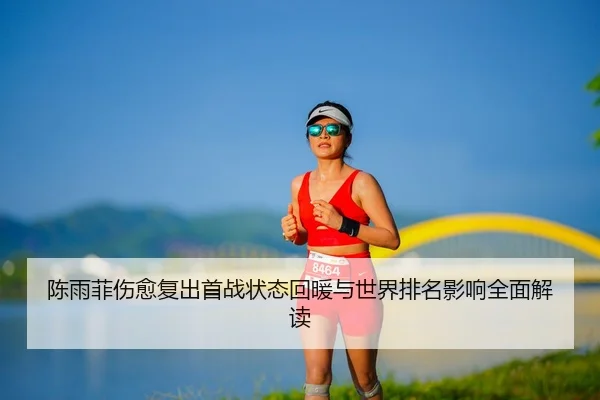 陈雨菲伤愈复出首战状态回暖与世界排名影响全面解读