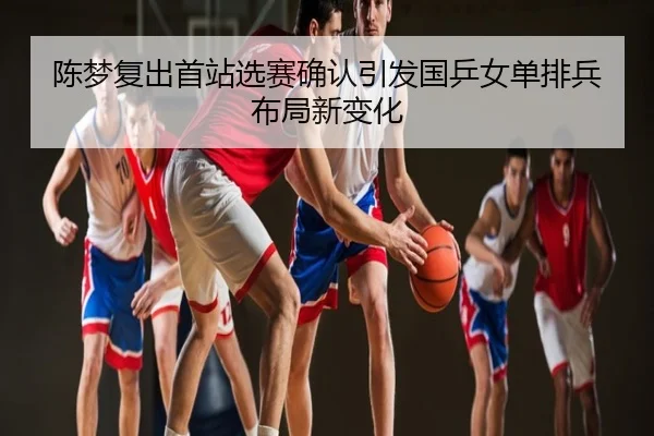 陈梦复出首站选赛确认引发国乒女单排兵布局新变化