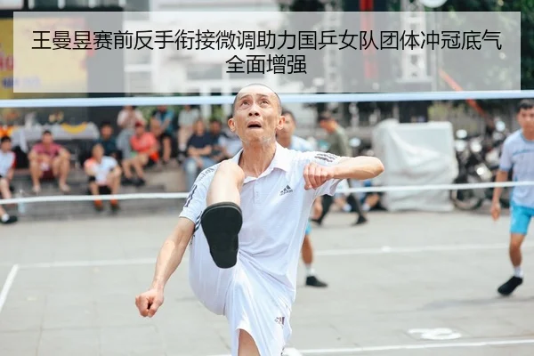 王曼昱赛前反手衔接微调助力国乒女队团体冲冠底气全面增强